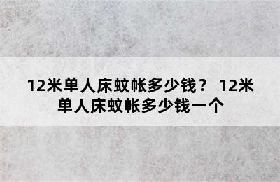 12米单人床蚊帐多少钱？ 12米单人床蚊帐多少钱一个